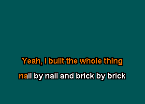 Yeah, I built the whole thing

nail by nail and brick by brick
