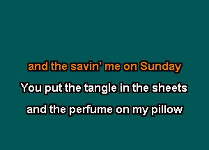 and the savint me on Sunday

You put the tangle in the sheets

and the perfume on my pillow