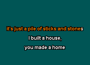 ifs just a pile of sticks and stones

I built a house,

you made a home