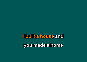 lbuilt a house and

you made a home