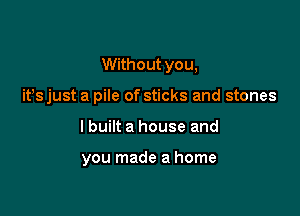 Without you,

ifs just a pile of sticks and stones
lbuilt a house and

you made a home