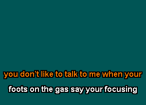 you don't like to talk to me when your

foots on the gas say your focusing