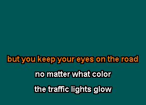 but you keep your eyes on the road

no matter what color

the traffic lights glow