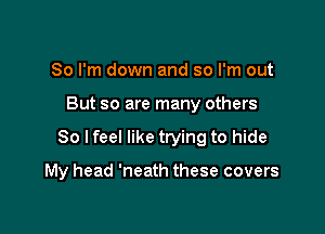 So I'm down and so I'm out

But so are many others

So lfeel like trying to hide

My head 'neath these covers