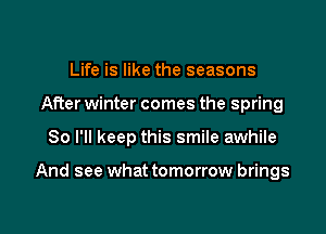 Life is like the seasons

After winter comes the spring

80 I'll keep this smile awhile

And see what tomorrow brings
