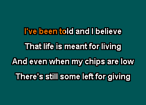 I've been told and I believe

That life is meant for living

And even when my chips are low

There's still some left for giving