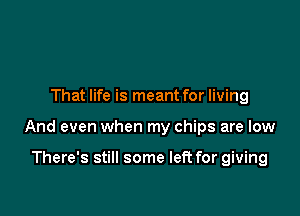 That life is meant for living

And even when my chips are low

There's still some left for giving