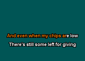 And even when my chips are low

There's still some left for giving