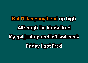 But I'll keep my head up high
Although I'm kinda tired

My gal just up and left last week

Friday I got fired