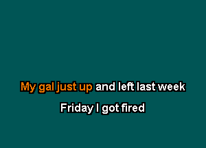 My gal just up and left last week

Fridayl got fired