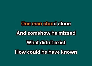 One man stood alone
And somehow he missed
What didn't exist

How could he have known