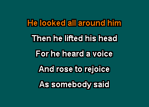 He looked all around him
Then he lifted his head

For he heard a voice

And rose to rejoice

As somebody said