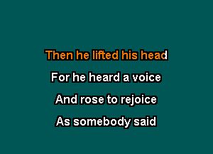 Then he lifted his head

For he heard a voice

And rose to rejoice

As somebody said