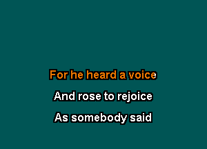 For he heard a voice

And rose to rejoice

As somebody said