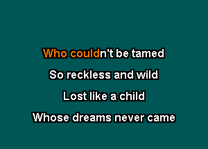 Who couldn't be tamed
So reckless and wild
Lost like a child

Whose dreams never came