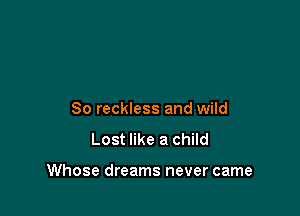 So reckless and wild

Lost like a child

Whose dreams never came