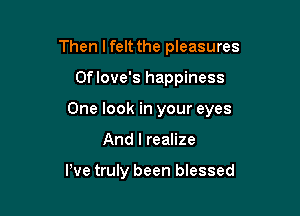 Then lfelt the pleasures

Oflove's happiness

One look in your eyes

And I realize

We truly been blessed