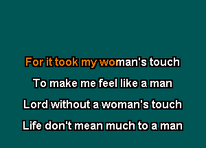 For it took my woman's touch
To make me feel like a man
Lord without a woman's touch

Life don't mean much to a man