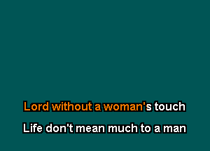 Lord without a woman's touch

Life don't mean much to a man