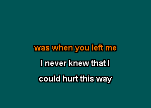 was when you left me

lnever knew thatl

could hurt this way