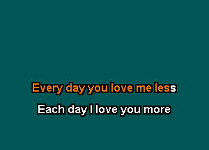 Every day you love me less

Each dayl love you more
