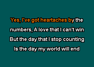 Yes, I've got heartaches by the
numbers, A love that I can't win
But the day that I stop counting

Is the day my world will end