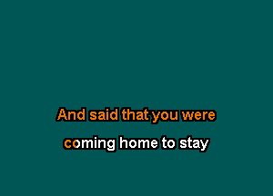 And said that you were

coming home to stay