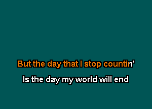 But the day thatl stop countin'

Is the day my world will end