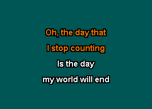 Oh, the day that

I stop counting

Is the day

my world will end