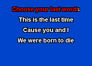 Choose your last words

This is the last time
Cause you and I
We were born to die