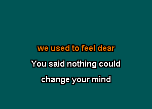 we used to feel dear

You said nothing could

change your mind