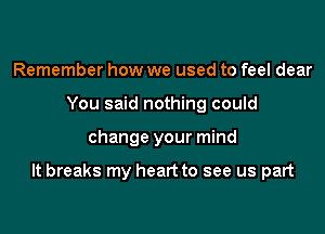 Remember how we used to feel dear
You said nothing could

change your mind

It breaks my heart to see us part