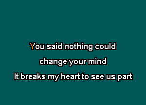 You said nothing could

change your mind

It breaks my heart to see us part