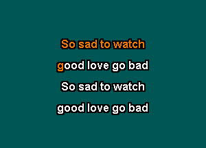 So sad to watch
good love go bad

So sad to watch

good love go bad