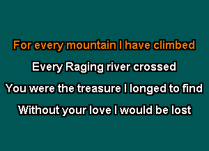 For every mountain I have climbed
Every Raging river crossed
You were the treasure I longed to find

Without your love I would be lost