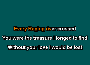 Every Raging river crossed

You were the treasure I longed to fmd

Without your love I would be lost