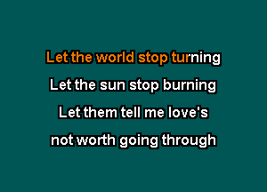 Let the world stop turning

Let the sun stop burning
Let them tell me love's

not worth going through