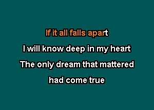 If it all falls apart

I will know deep in my heart

The only dream that mattered

had come true