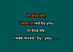 In this life,
I was loved by you
In this life,

I was loved.. by.. you ........