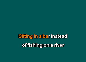 Sitting in a bar instead

offlshing on a river