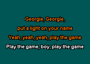 Georgie, Georgie,
put a light on your name

Yeah, yeah, yeah, play the game

Play the game, boy, play the game