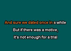 And sure we dated once in a while

But ifthere was a motive,

it's not enough for a trial