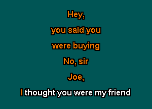 Hey,
you said you
were buying

No, sir

Joe.

I thought you were my friend
