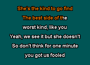 She's the kind to go fund
The best side ofthe

worst kind, like you

Yeah, we see it but she doesn't
So don't think for one minute

you got us fooled