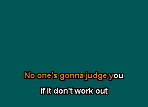 No one's gonnajudge you

if it don't work out