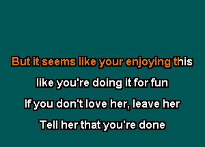 But it seems like your enjoying this

like you're doing it for fun

Ifyou don't love her, leave her

Tell her that you're done