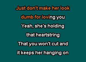 Just don't make her look
dumb for loving you
Yeah, she's holding

that heartstring

That you won't cut and

it keeps her hanging on