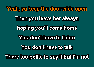 Yeah, ya keep the door wide open
Then you leave her always
hoping you'll come home
You don't have to listen
You don't have to talk

There too polite to say it but I'm not