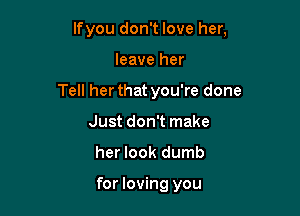 If you don't love her,

leave her

Tell her that you're done

Just don't make
her look dumb

for loving you