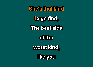 She's that kind
to go find,
The best side
ofthe

worst kind,

like you